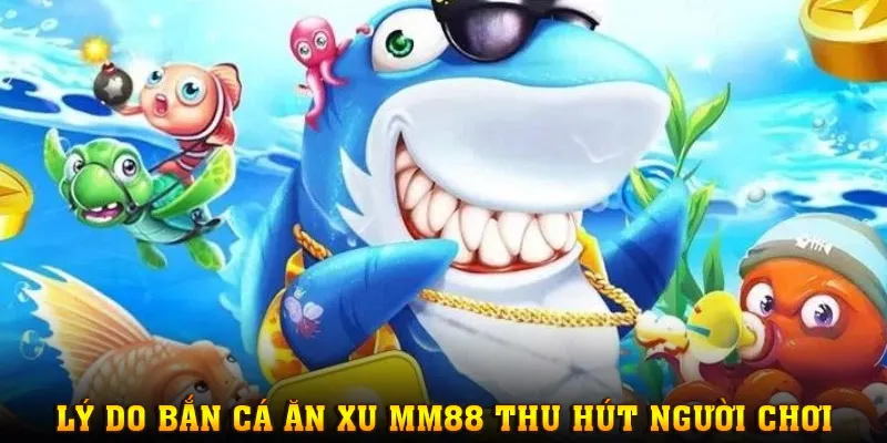 Lý do khiến Bắn Cá Ăn Xu tại MM88 thu hút người chơi